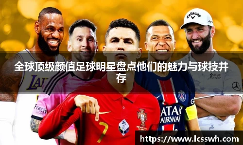 全球顶级颜值足球明星盘点他们的魅力与球技并存