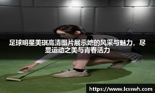 足球明星美琪高清图片展示她的风采与魅力，尽显运动之美与青春活力