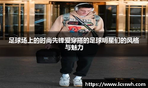 足球场上的时尚先锋爱穿搭的足球明星们的风格与魅力